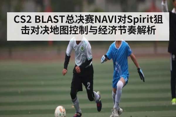 CS2 BLAST总决赛NAVI对Spirit狙击对决地图控制与经济节奏解析