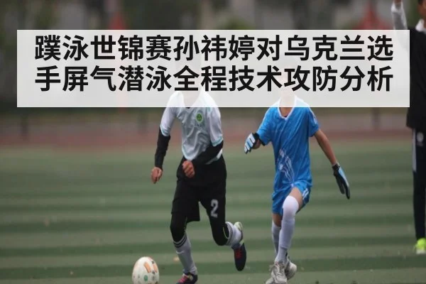 蹼泳世锦赛孙祎婷对乌克兰选手屏气潜泳全程技术攻防分析