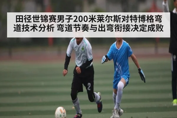 田径世锦赛男子200米莱尔斯对特博格弯道技术分析 弯道节奏与出弯衔接决定成败