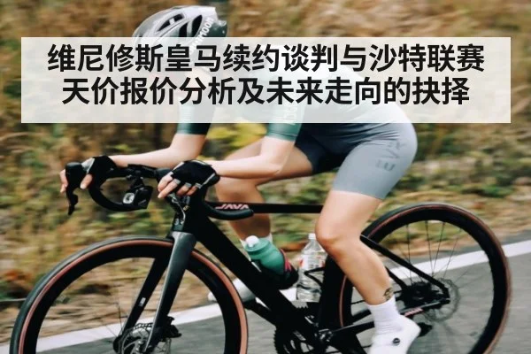 维尼修斯皇马续约谈判与沙特联赛天价报价分析及未来走向的抉择