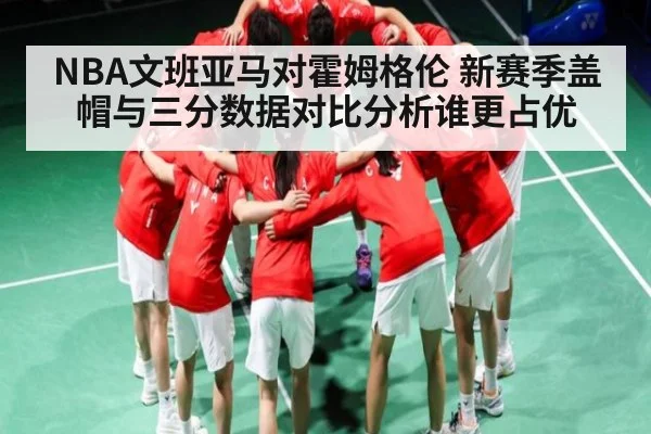 NBA文班亚马对霍姆格伦 新赛季盖帽与三分数据对比分析谁更占优