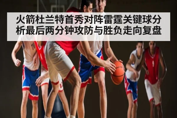 火箭杜兰特首秀对阵雷霆关键球分析最后两分钟攻防与胜负走向复盘