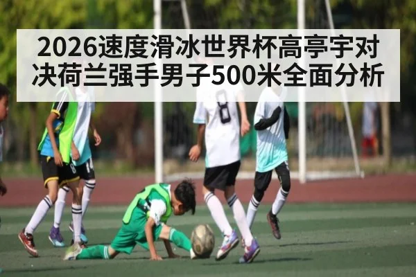2026速度滑冰世界杯高亭宇对决荷兰强手男子500米全面分析