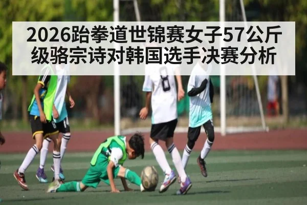 2026跆拳道世锦赛女子57公斤级骆宗诗对韩国选手决赛分析