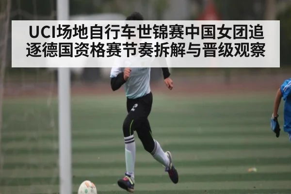 UCI场地自行车世锦赛中国女团追逐德国资格赛节奏拆解与晋级观察