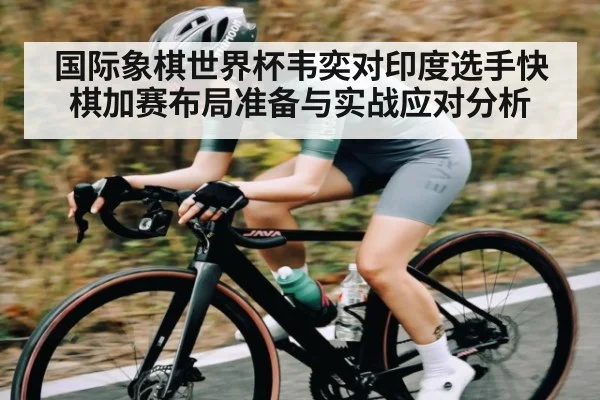 国际象棋世界杯韦奕对印度选手快棋加赛布局准备与实战应对分析